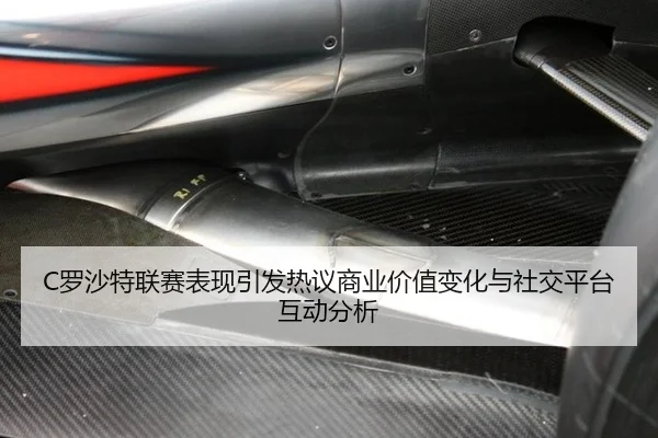 C罗沙特联赛表现引发热议商业价值变化与社交平台互动分析