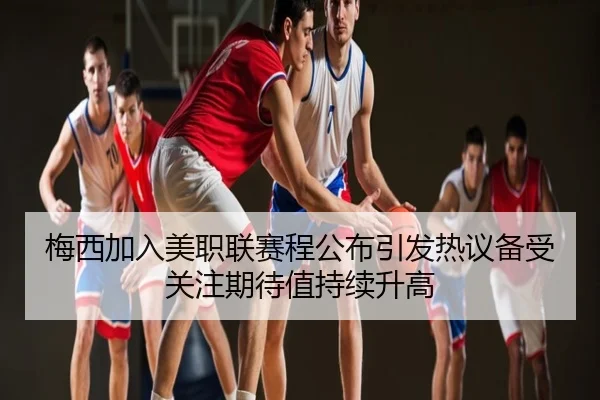 梅西加入美职联赛程公布引发热议备受关注期待值持续升高